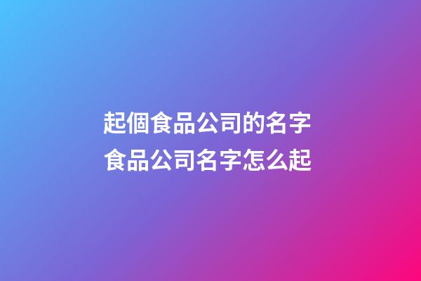 起個食品公司的名字 食品公司名字怎么起-第1張-公司起名-玄機派